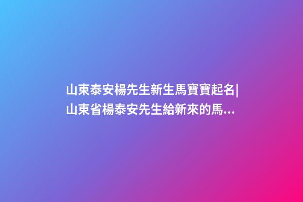 山東泰安楊先生新生馬寶寶起名|山東省楊泰安先生給新來的馬寶寶取名-第1張-公司起名-玄機派